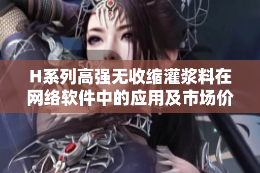 H系列高强无收缩灌浆料在网络软件中的应用及市场价