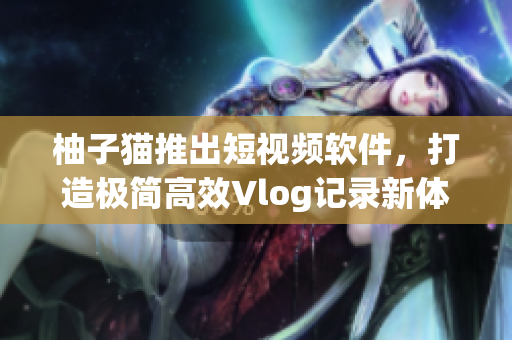 柚子猫推出短视频软件，打造极简高效Vlog记录新体验