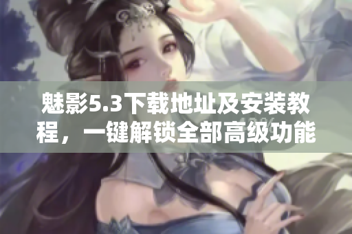 魅影5.3下载地址及安装教程，一键解锁全部高级功能。
