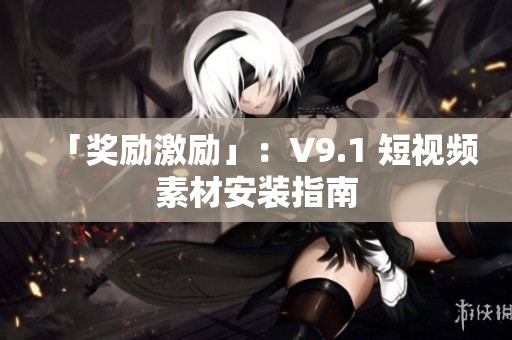 「奖励激励」：V9.1 短视频素材安装指南