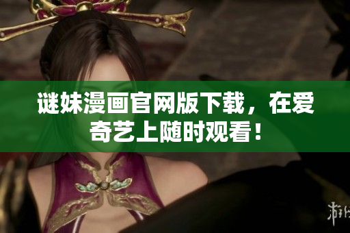 谜妹漫画官网版下载，在爱奇艺上随时观看！