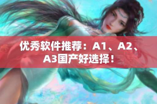 优秀软件推荐：A1、A2、A3国产好选择！
