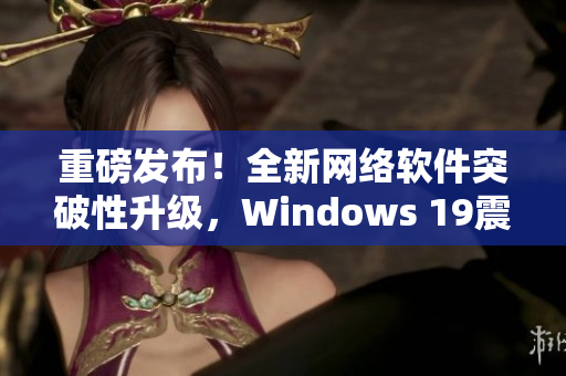 重磅发布！全新网络软件突破性升级，Windows 19震撼呈现！
