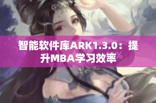 智能软件库ARK1.3.0：提升MBA学习效率