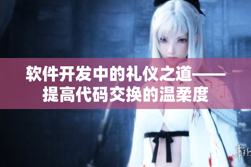 软件开发中的礼仪之道——提高代码交换的温柔度