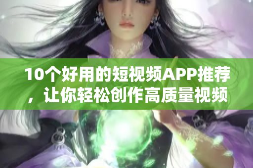 10个好用的短视频APP推荐，让你轻松创作高质量视频