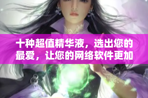 十种超值精华液，选出您的最爱，让您的网络软件更加高效！