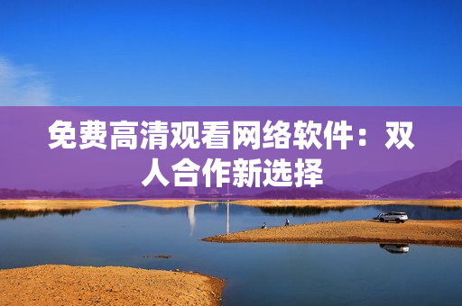 免费高清观看网络软件：双人合作新选择