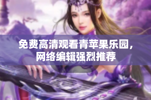 免费高清观看青苹果乐园，网络编辑强烈推荐