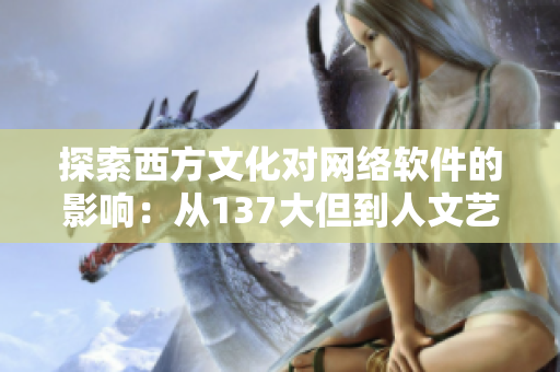 探索西方文化对网络软件的影响：从137大但到人文艺术