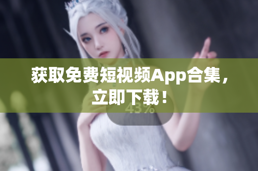 获取免费短视频App合集，立即下载！