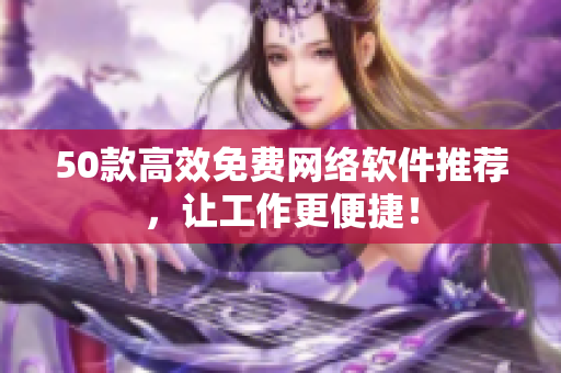 50款高效免费网络软件推荐，让工作更便捷！