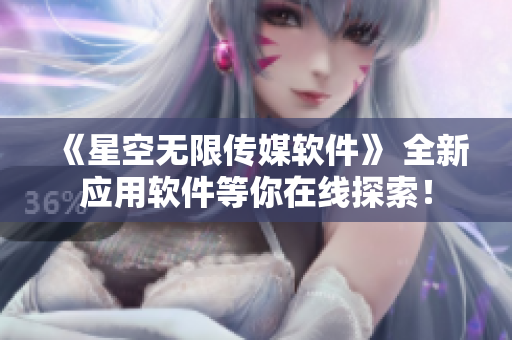 《星空无限传媒软件》 全新应用软件等你在线探索！