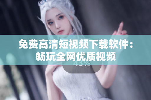 免费高清短视频下载软件：畅玩全网优质视频