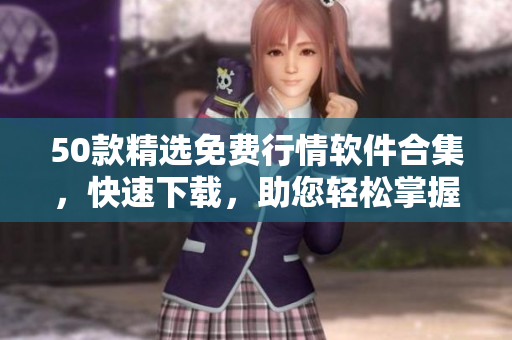 50款精选免费行情软件合集，快速下载，助您轻松掌握股市动态！