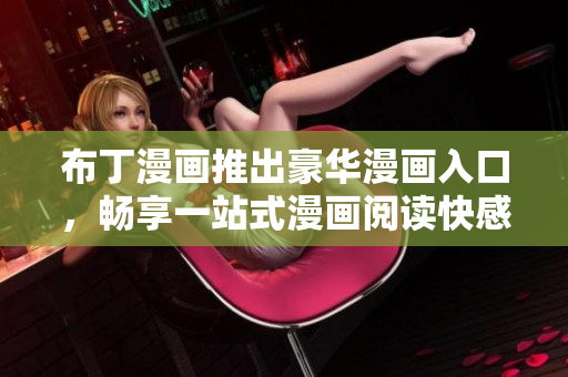 布丁漫画推出豪华漫画入口，畅享一站式漫画阅读快感！