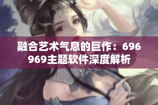 融合艺术气息的巨作：696969主题软件深度解析
