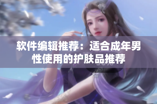 软件编辑推荐：适合成年男性使用的护肤品推荐
