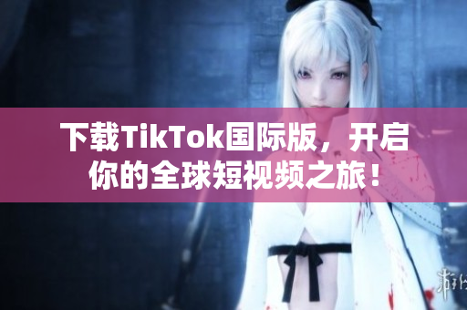 下载TikTok国际版，开启你的全球短视频之旅！