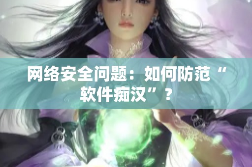 网络安全问题：如何防范“软件痴汉”？