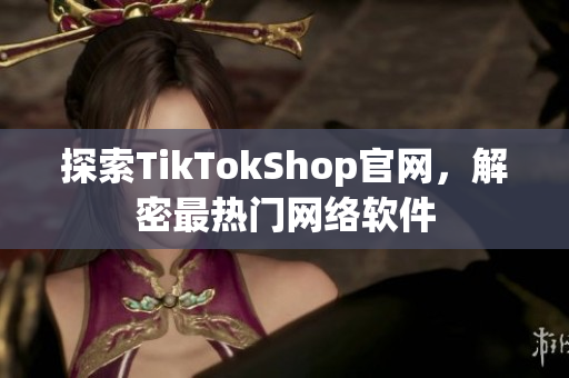 探索TikTokShop官网，解密最热门网络软件