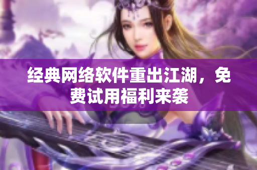 经典网络软件重出江湖，免费试用福利来袭