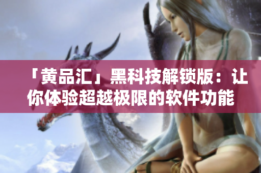「黄品汇」黑科技解锁版：让你体验超越极限的软件功能