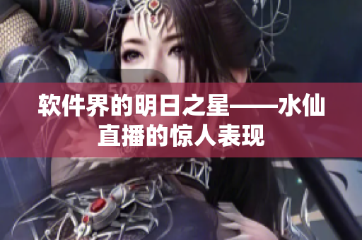 软件界的明日之星——水仙直播的惊人表现