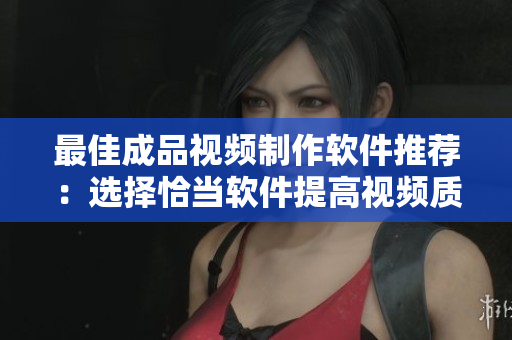 最佳成品视频制作软件推荐：选择恰当软件提高视频质量