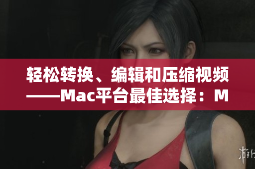 轻松转换、编辑和压缩视频——Mac平台最佳选择：Movavi视频转换器