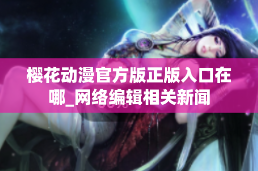 樱花动漫官方版正版入口在哪_网络编辑相关新闻