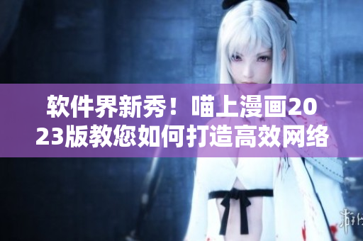 软件界新秀！喵上漫画2023版教您如何打造高效网络应用