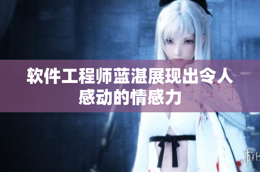 软件工程师蓝湛展现出令人感动的情感力