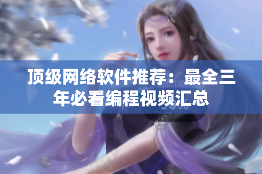 顶级网络软件推荐：最全三年必看编程视频汇总
