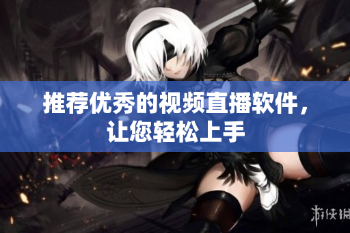 推荐优秀的视频直播软件，让您轻松上手