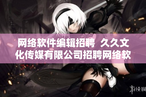网络软件编辑招聘  久久文化传媒有限公司招聘网络软件编辑