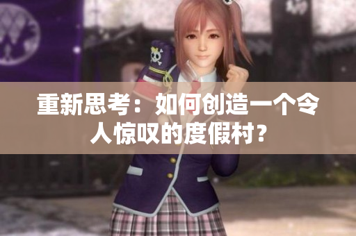 重新思考：如何创造一个令人惊叹的度假村？