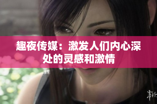 趣夜传媒：激发人们内心深处的灵感和激情