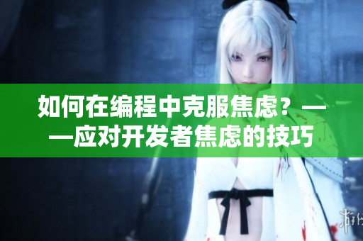 如何在编程中克服焦虑？——应对开发者焦虑的技巧