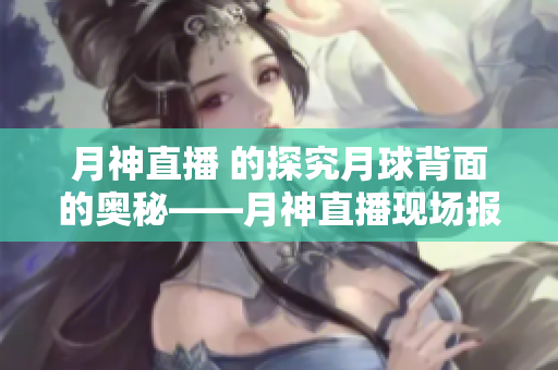 月神直播 的探究月球背面的奥秘——月神直播现场报道