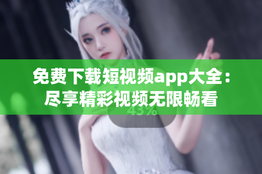 免费下载短视频app大全：尽享精彩视频无限畅看