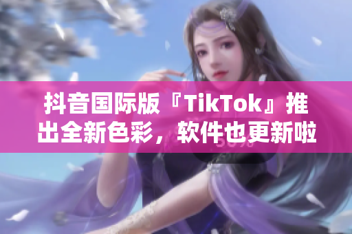 抖音国际版『TikTok』推出全新色彩，软件也更新啦！