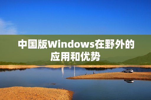 中国版Windows在野外的应用和优势