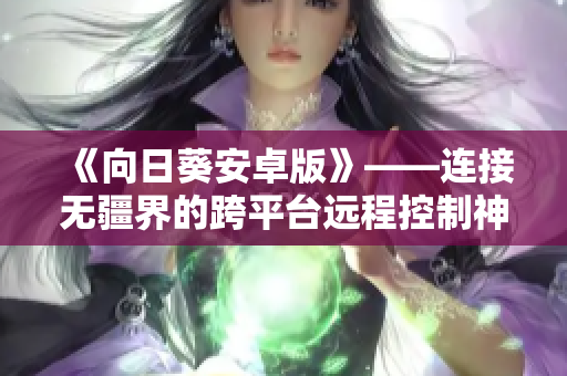 《向日葵安卓版》——连接无疆界的跨平台远程控制神器