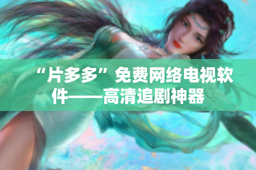 “片多多”免费网络电视软件——高清追剧神器