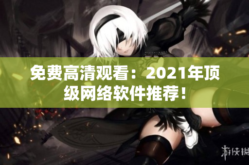 免费高清观看：2021年顶级网络软件推荐！