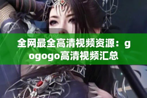 全网最全高清视频资源：gogogo高清视频汇总