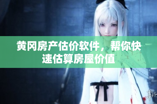 黄冈房产估价软件，帮你快速估算房屋价值