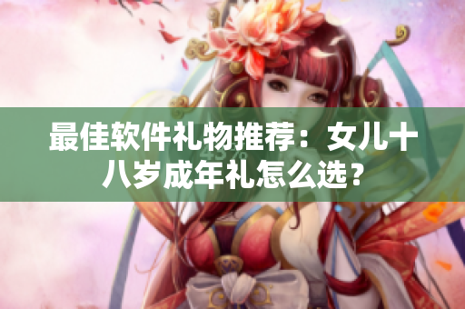 最佳软件礼物推荐：女儿十八岁成年礼怎么选？