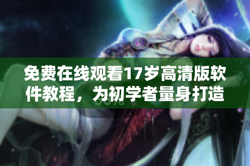 免费在线观看17岁高清版软件教程，为初学者量身打造